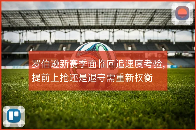 罗伯逊新赛季面临回追速度考验，提前上抢还是退守需重新权衡