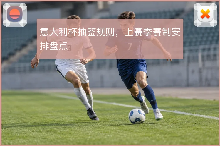 意大利杯抽签规则,上赛季赛制安排盘点