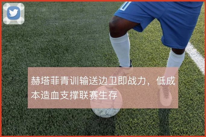 赫塔菲青训输送边卫即战力，低成本造血支撑联赛生存