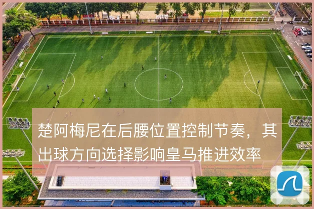 楚阿梅尼在后腰位置控制节奏,其出球方向选择影响皇马推进效率