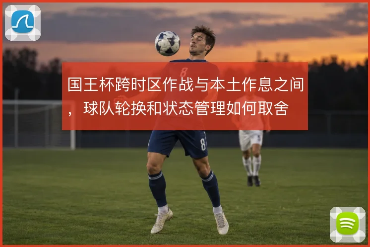 国王杯跨时区作战与本土作息之间，球队轮换和状态管理如何取舍