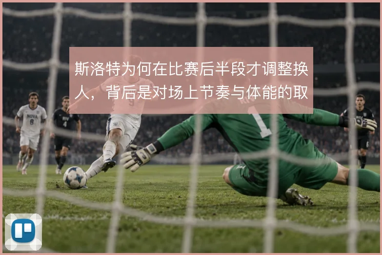 斯洛特为何在比赛后半段才调整换人,背后是对场上节奏与体能的取舍