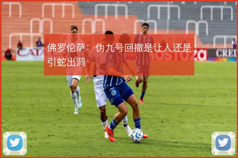 佛罗伦萨：伪九号回撤是让人还是引蛇出洞