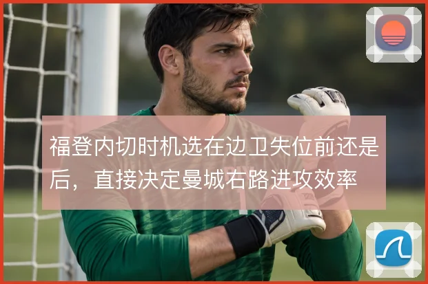 福登内切时机选在边卫失位前还是后,直接决定曼城右路进攻效率