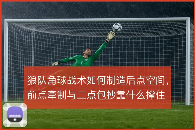 狼队角球战术如何制造后点空间,前点牵制与二点包抄靠什么撑住