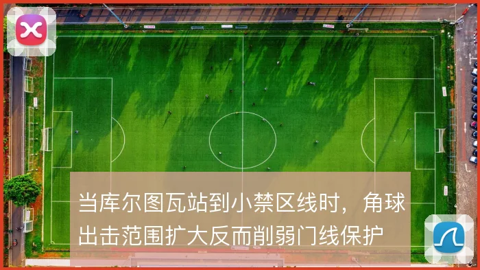 当库尔图瓦站到小禁区线时，角球出击范围扩大反而削弱门线保护