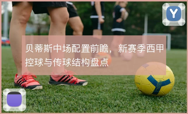 贝蒂斯中场配置前瞻,新赛季西甲控球与传球结构盘点