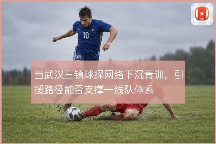 当武汉三镇球探网络下沉青训，引援路径能否支撑一线队体系