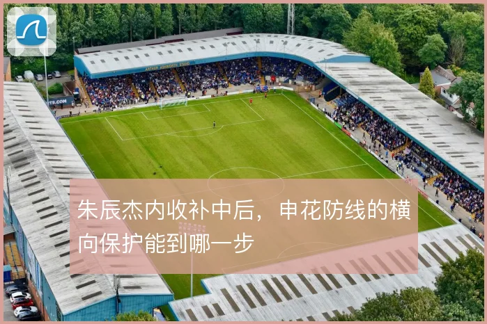朱辰杰内收补中后,申花防线的横向保护能到哪一步