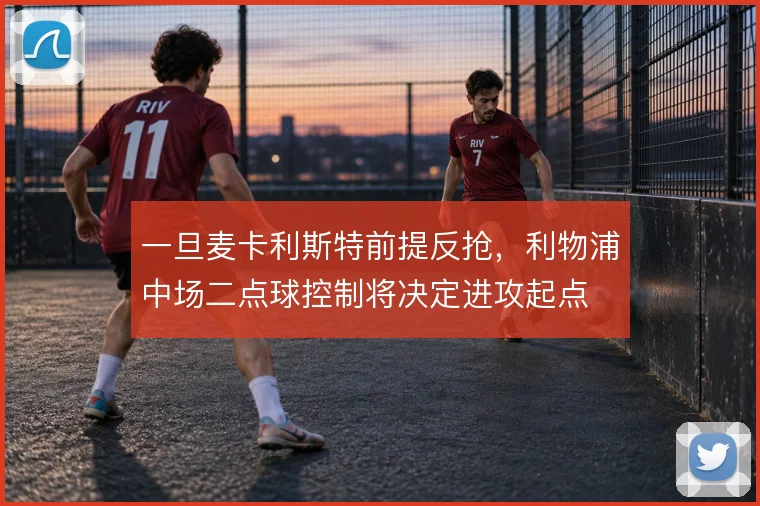 一旦麦卡利斯特前提反抢，利物浦中场二点球控制将决定进攻起点