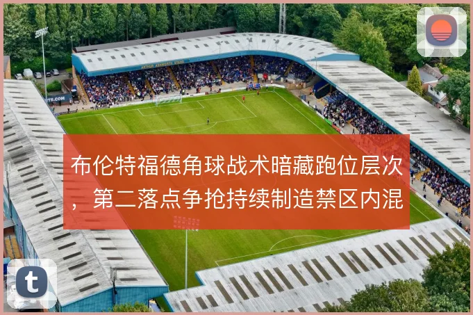 布伦特福德角球战术暗藏跑位层次，第二落点争抢持续制造禁区内混乱