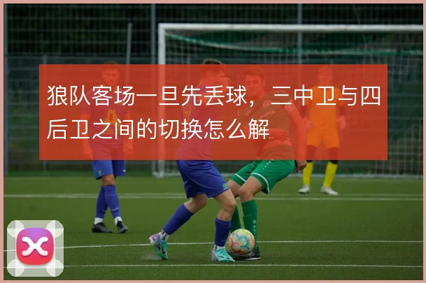 狼队客场一旦先丢球,三中卫与四后卫之间的切换怎么解