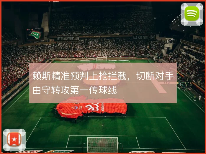 赖斯精准预判上抢拦截，切断对手由守转攻第一传球线