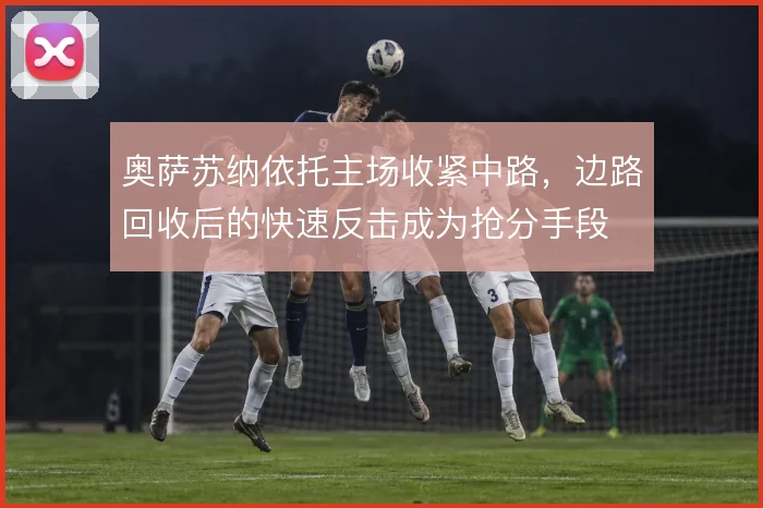 奥萨苏纳依托主场收紧中路,边路回收后的快速反击成为抢分手段