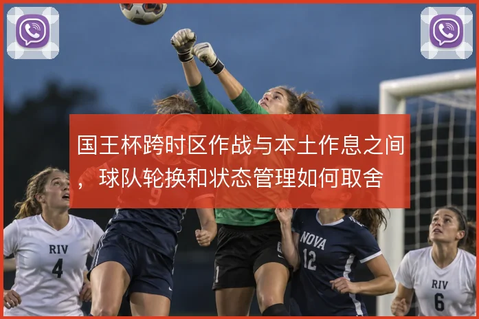 国王杯跨时区作战与本土作息之间，球队轮换和状态管理如何取舍