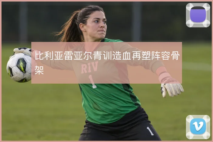 比利亚雷亚尔青训造血再塑阵容骨架