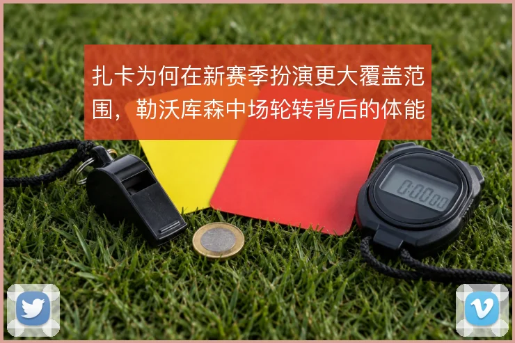 扎卡为何在新赛季扮演更大覆盖范围,勒沃库森中场轮转背后的体能取舍