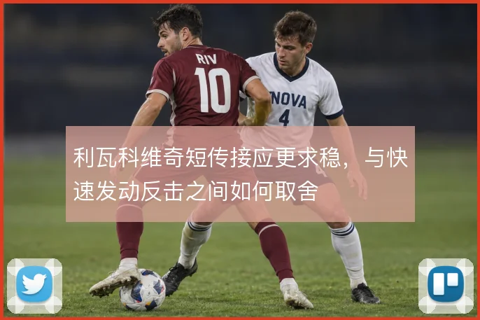 利瓦科维奇短传接应更求稳,与快速发动反击之间如何取舍