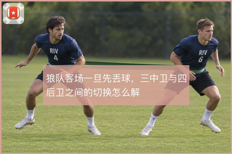 狼队客场一旦先丢球,三中卫与四后卫之间的切换怎么解