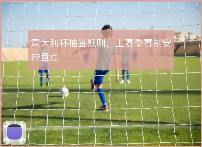 意大利杯抽签规则,上赛季赛制安排盘点