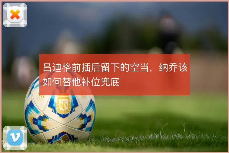 吕迪格前插后留下的空当，纳乔该如何替他补位兜底