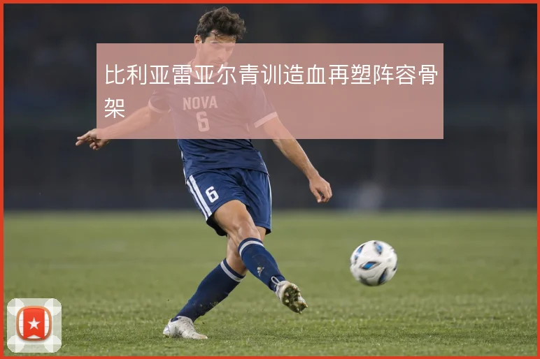 比利亚雷亚尔青训造血再塑阵容骨架