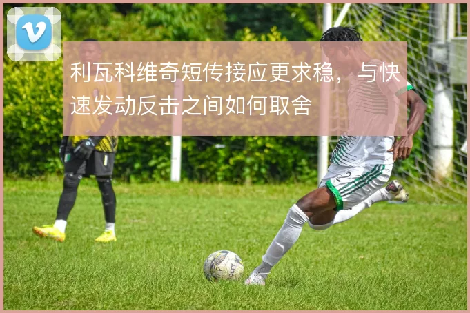 利瓦科维奇短传接应更求稳,与快速发动反击之间如何取舍
