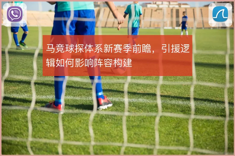 马竞球探体系新赛季前瞻，引援逻辑如何影响阵容构建