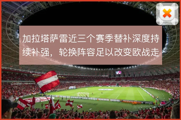 加拉塔萨雷近三个赛季替补深度持续补强，轮换阵容足以改变欧战走势